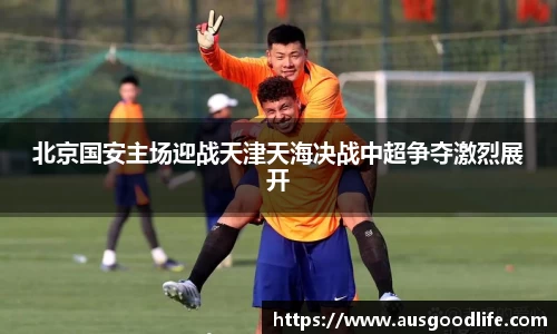 北京国安主场迎战天津天海决战中超争夺激烈展开